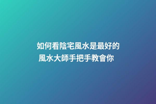 如何看陰宅風水是最好的 風水大師手把手教會你